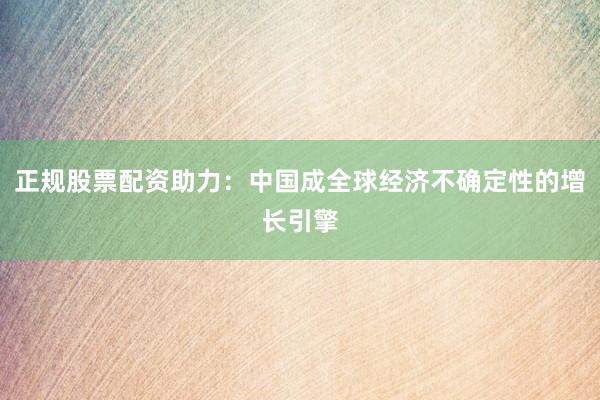 正规股票配资助力：中国成全球经济不确定性的增长引擎