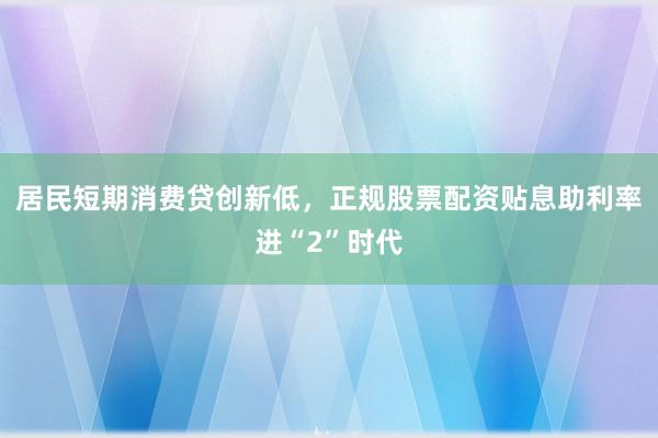 居民短期消费贷创新低，正规股票配资贴息助利率进“2”时代