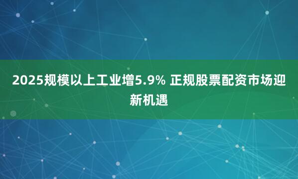 2025规模以上工业增5.9% 正规股票配资市场迎新机遇