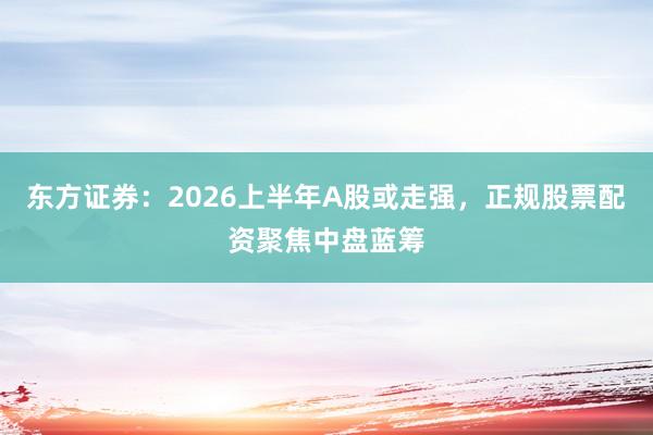 东方证券：2026上半年A股或走强，正规股票配资聚焦中盘蓝筹