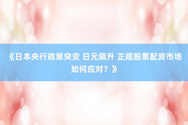 《日本央行政策突变 日元飙升 正规股票配资市场如何应对？》