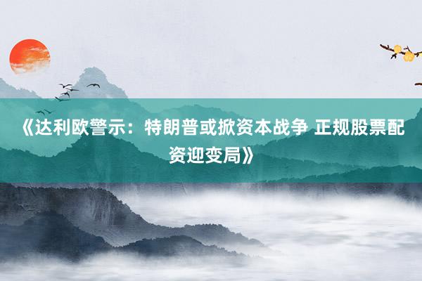 《达利欧警示：特朗普或掀资本战争 正规股票配资迎变局》
