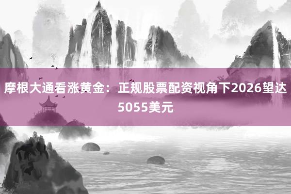 摩根大通看涨黄金：正规股票配资视角下2026望达5055美元