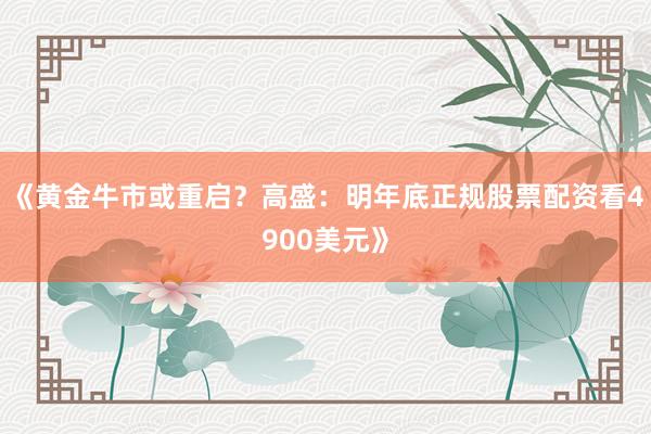 《黄金牛市或重启？高盛：明年底正规股票配资看4900美元》