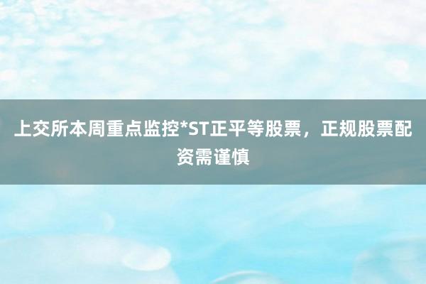 上交所本周重点监控*ST正平等股票，正规股票配资需谨慎