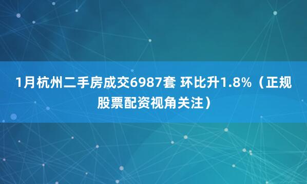 1月杭州二手房成交6987套 环比升1.8%（正规股票配资视角关注）