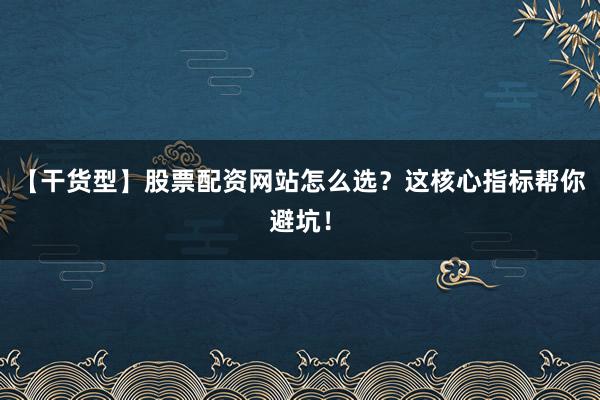 【干货型】股票配资网站怎么选？这核心指标帮你避坑！