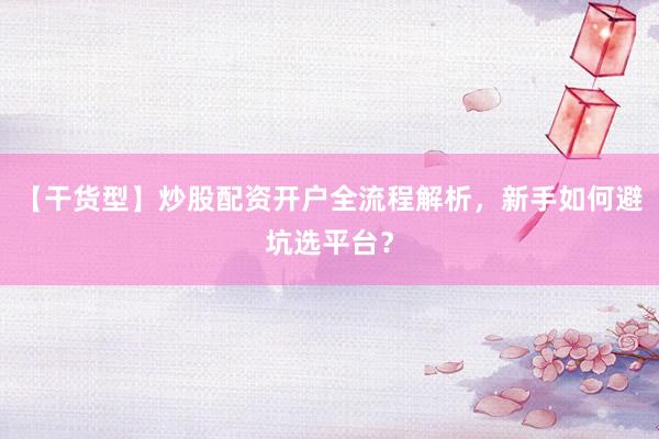 【干货型】炒股配资开户全流程解析，新手如何避坑选平台？