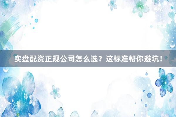 实盘配资正规公司怎么选？这标准帮你避坑！