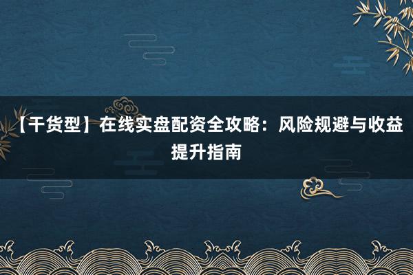 【干货型】在线实盘配资全攻略：风险规避与收益提升指南