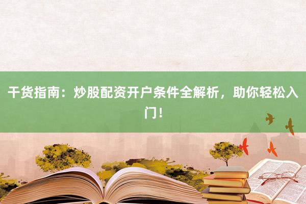 干货指南：炒股配资开户条件全解析，助你轻松入门！