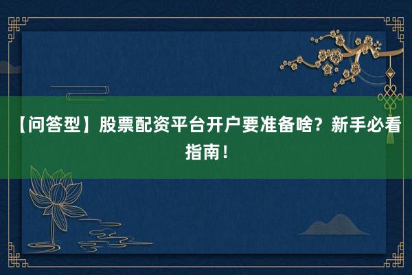 【问答型】股票配资平台开户要准备啥？新手必看指南！