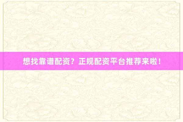 想找靠谱配资？正规配资平台推荐来啦！