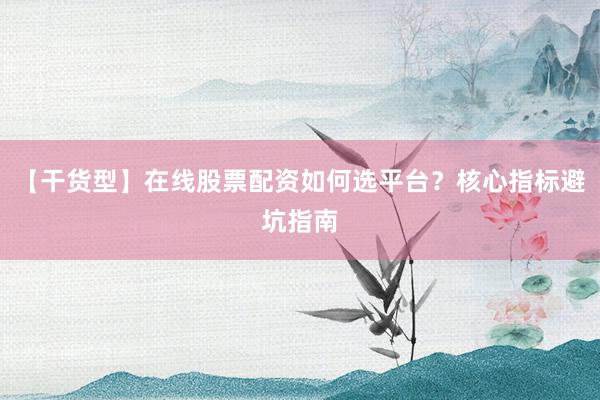 【干货型】在线股票配资如何选平台？核心指标避坑指南