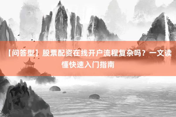 【问答型】股票配资在线开户流程复杂吗？一文读懂快速入门指南
