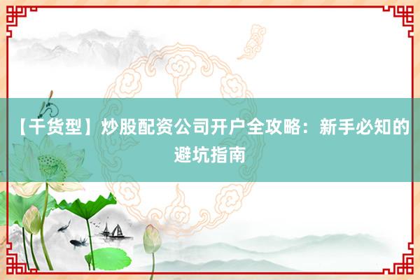 【干货型】炒股配资公司开户全攻略：新手必知的避坑指南
