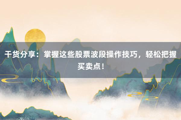 干货分享：掌握这些股票波段操作技巧，轻松把握买卖点！