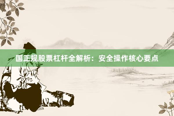 国正规股票杠杆全解析：安全操作核心要点