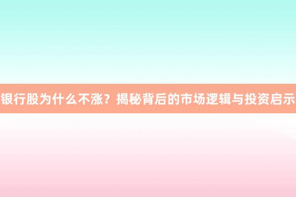 银行股为什么不涨？揭秘背后的市场逻辑与投资启示