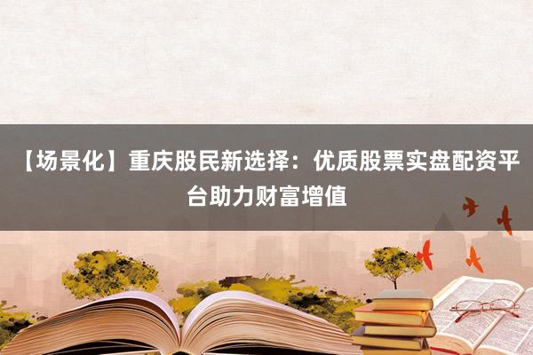 【场景化】重庆股民新选择：优质股票实盘配资平台助力财富增值