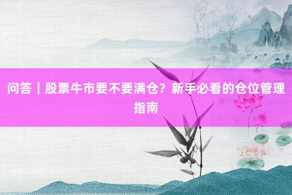 问答｜股票牛市要不要满仓？新手必看的仓位管理指南