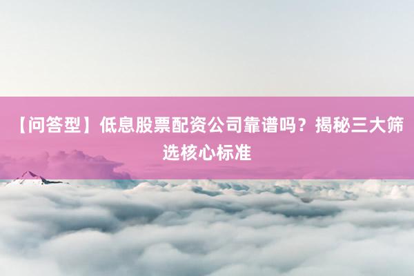 【问答型】低息股票配资公司靠谱吗？揭秘三大筛选核心标准