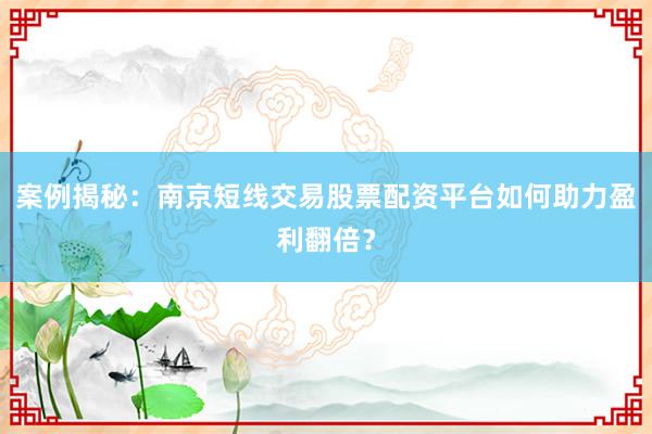 案例揭秘：南京短线交易股票配资平台如何助力盈利翻倍？