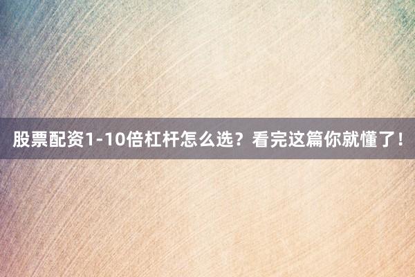 股票配资1-10倍杠杆怎么选？看完这篇你就懂了！