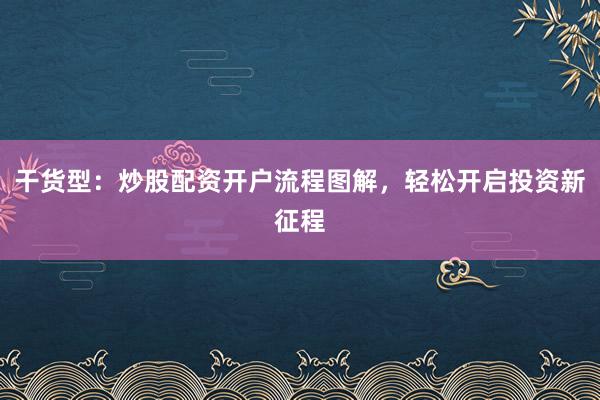 干货型：炒股配资开户流程图解，轻松开启投资新征程