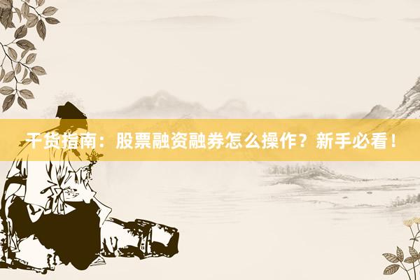 干货指南：股票融资融券怎么操作？新手必看！
