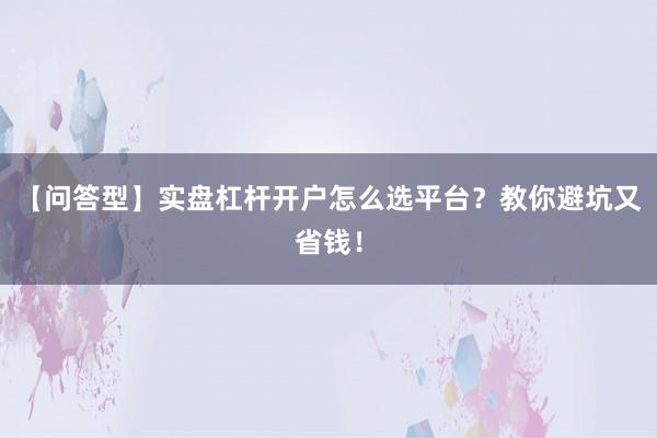 【问答型】实盘杠杆开户怎么选平台？教你避坑又省钱！