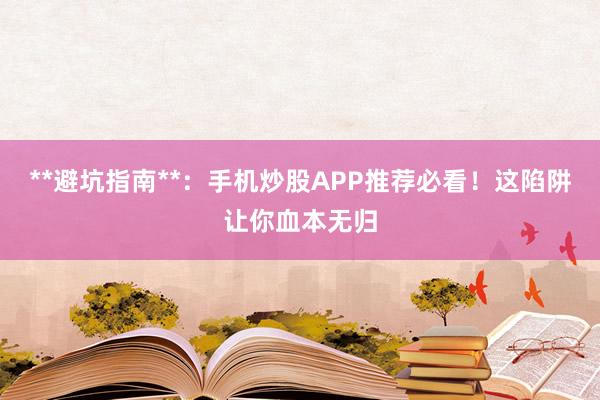 **避坑指南**：手机炒股APP推荐必看！这陷阱让你血本无归