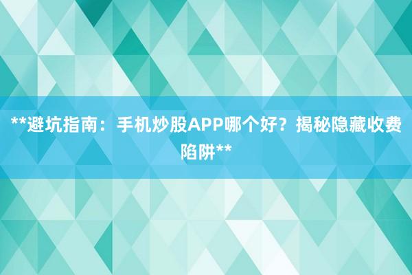 **避坑指南：手机炒股APP哪个好？揭秘隐藏收费陷阱**