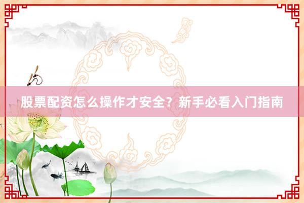 股票配资怎么操作才安全？新手必看入门指南