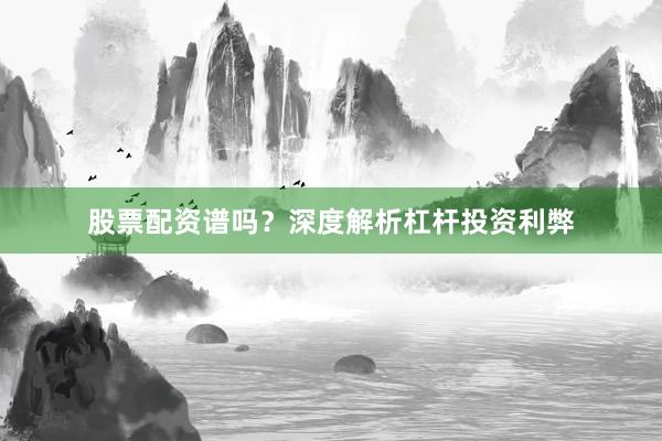 股票配资谱吗？深度解析杠杆投资利弊