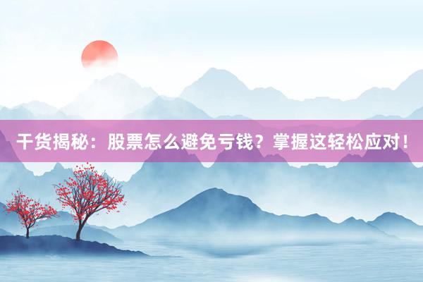 干货揭秘：股票怎么避免亏钱？掌握这轻松应对！