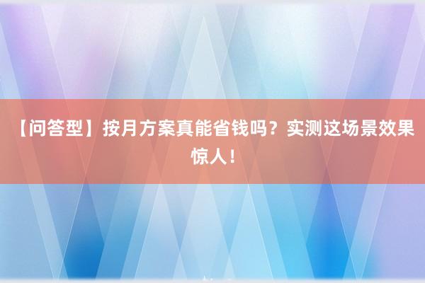 【问答型】按月方案真能省钱吗？实测这场景效果惊人！