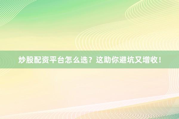 炒股配资平台怎么选？这助你避坑又增收！