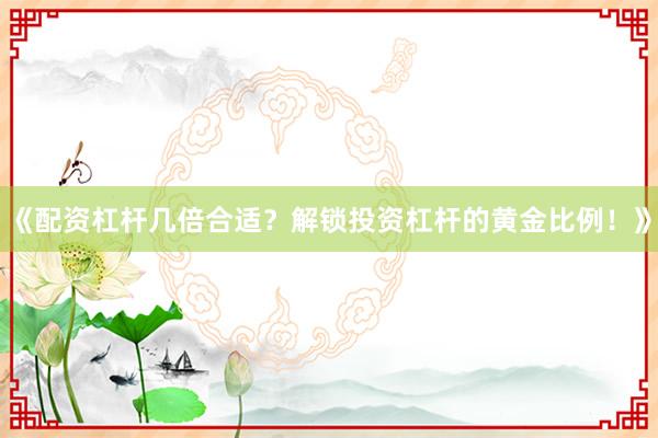 《配资杠杆几倍合适？解锁投资杠杆的黄金比例！》