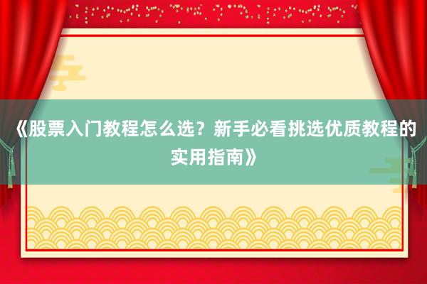 《股票入门教程怎么选？新手必看挑选优质教程的实用指南》