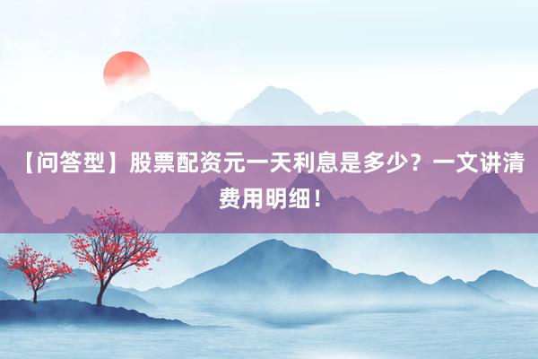 【问答型】股票配资元一天利息是多少？一文讲清费用明细！
