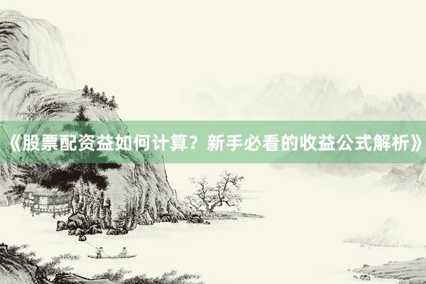 《股票配资益如何计算?新手必看的收益公式解析》