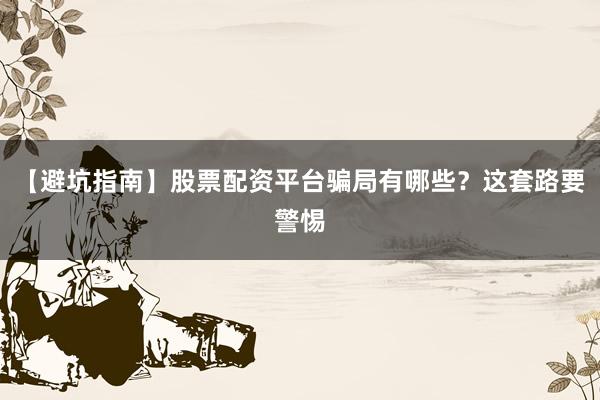 【避坑指南】股票配资平台骗局有哪些？这套路要警惕