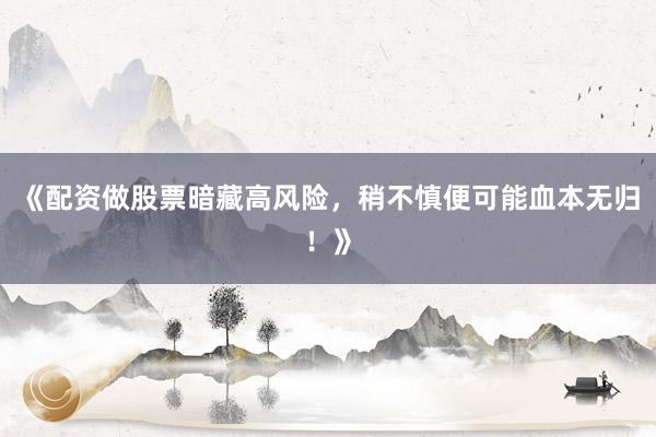 《配资做股票暗藏高风险，稍不慎便可能血本无归！》