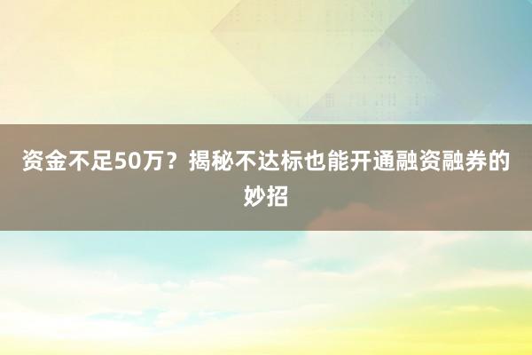资金不足50万？揭秘不达标也能开通融资融券的妙招