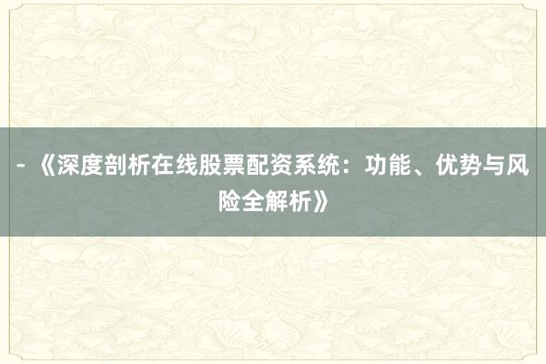- 《深度剖析在线股票配资系统：功能、优势与风险全解析》