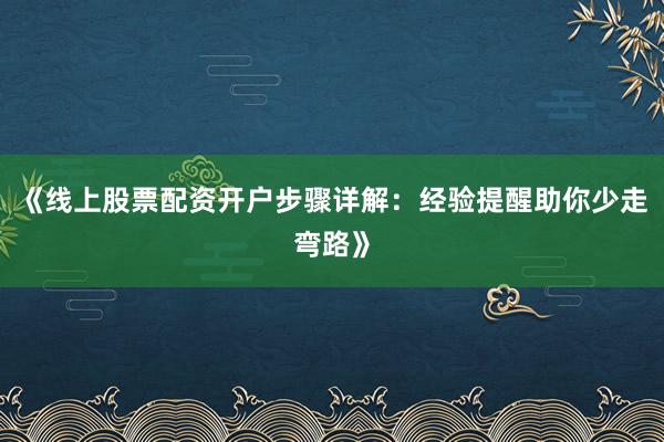 《线上股票配资开户步骤详解：经验提醒助你少走弯路》