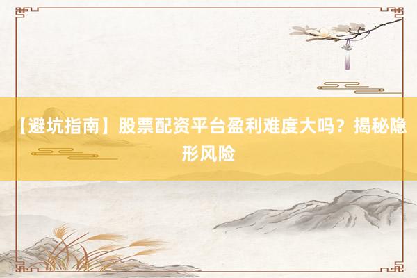 【避坑指南】股票配资平台盈利难度大吗？揭秘隐形风险