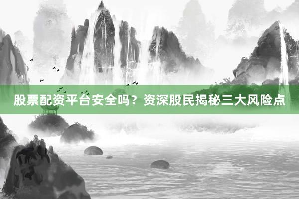 股票配资平台安全吗？资深股民揭秘三大风险点