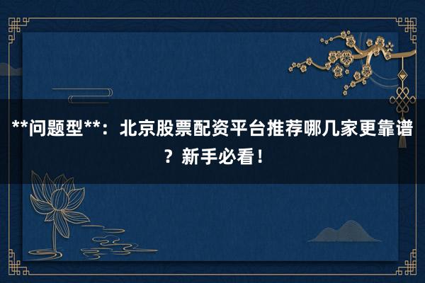 **问题型**:北京股票配资平台推荐哪几家更靠谱?新手必看!